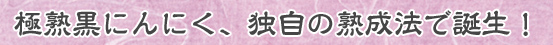 極熟黒にんにく、独自の熟成法で誕生！
