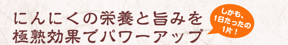 にんにくの栄養と旨みを極熟効果でパワーアップ